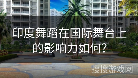 印度舞蹈在国际舞台上的影响力如何？