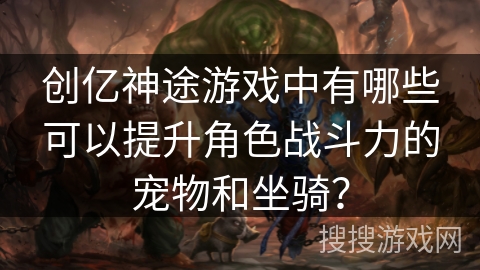创亿神途游戏中有哪些可以提升角色战斗力的宠物和坐骑？