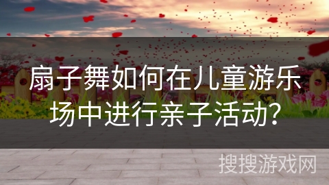 扇子舞如何在儿童游乐场中进行亲子活动？