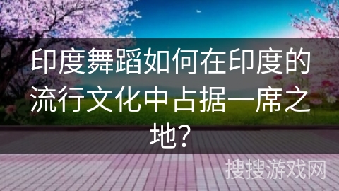 印度舞蹈如何在印度的流行文化中占据一席之地？