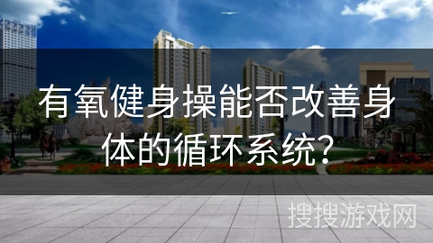 有氧健身操能否改善身体的循环系统？