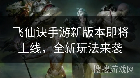 飞仙诀手游新版本即将上线，全新玩法来袭