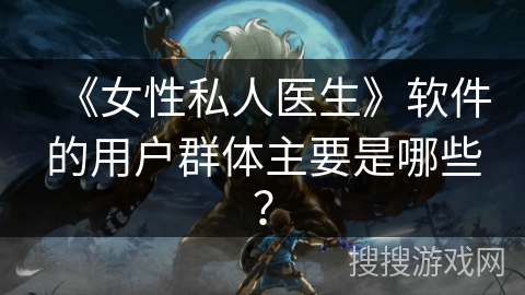 《女性私人医生》软件的用户群体主要是哪些？