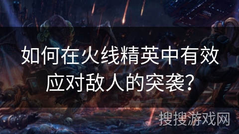 如何在火线精英中有效应对敌人的突袭？