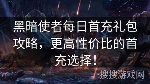 黑暗使者每日首充礼包攻略，更高性价比的首充选择！