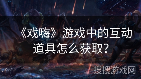 《戏嗨》游戏中的互动道具怎么获取？