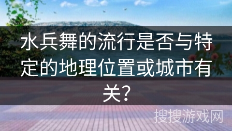 水兵舞的流行是否与特定的地理位置或城市有关？