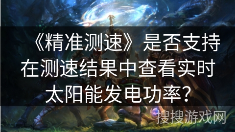 《精准测速》是否支持在测速结果中查看实时太阳能发电功率？