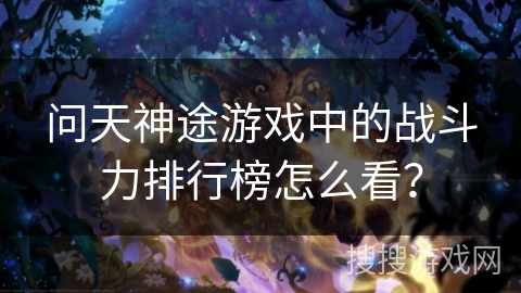 问天神途游戏中的战斗力排行榜怎么看？