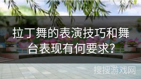 拉丁舞的表演技巧和舞台表现有何要求？
