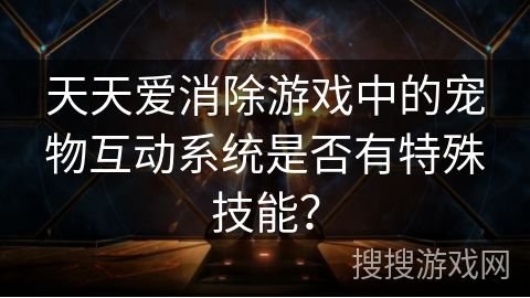 天天爱消除游戏中的宠物互动系统是否有特殊技能？