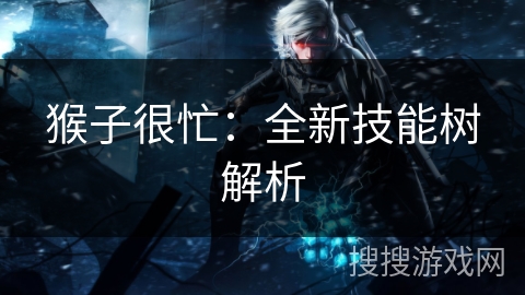 猴子很忙：全新技能树解析