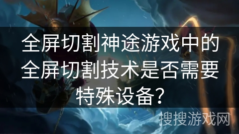 全屏切割神途游戏中的全屏切割技术是否需要特殊设备？