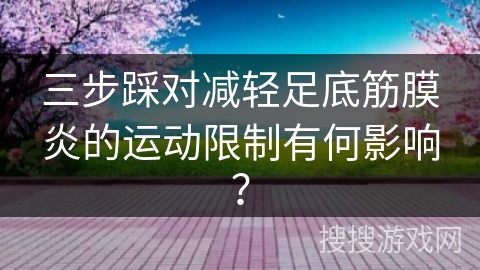 三步踩对减轻足底筋膜炎的运动限制有何影响？