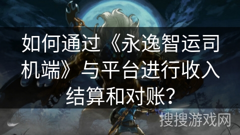 如何通过《永逸智运司机端》与平台进行收入结算和对账？