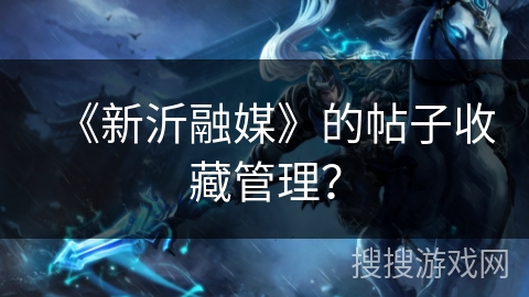 《新沂融媒》的帖子收藏管理？