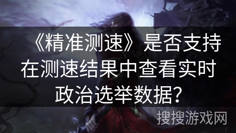 《精准测速》是否支持在测速结果中查看实时政治选举数据？