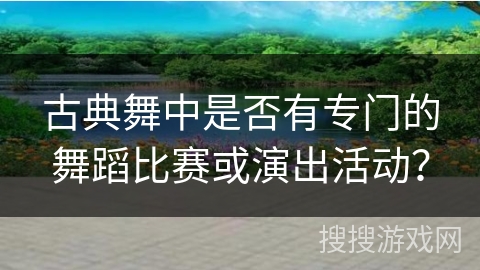 古典舞中是否有专门的舞蹈比赛或演出活动？
