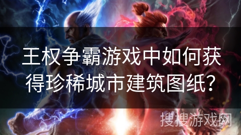 王权争霸游戏中如何获得珍稀城市建筑图纸？