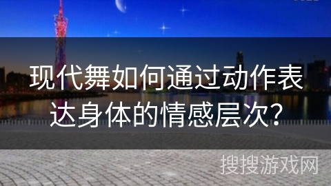 现代舞如何通过动作表达身体的情感层次？