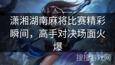 潇湘湖南麻将比赛精彩瞬间，高手对决场面火爆