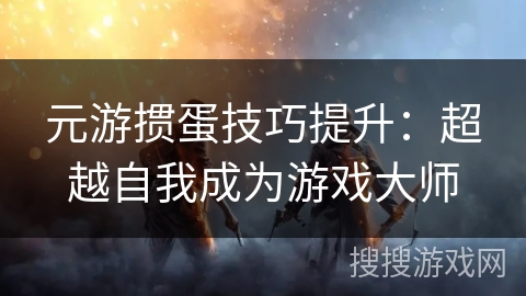元游掼蛋技巧提升：超越自我成为游戏大师
