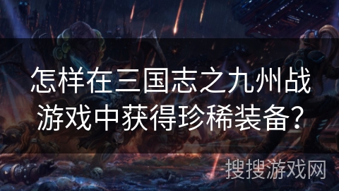 怎样在三国志之九州战游戏中获得珍稀装备？