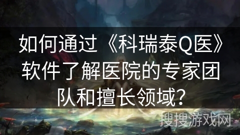 如何通过《科瑞泰Q医》软件了解医院的专家团队和擅长领域？