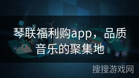 琴联福利购app，品质音乐的聚集地