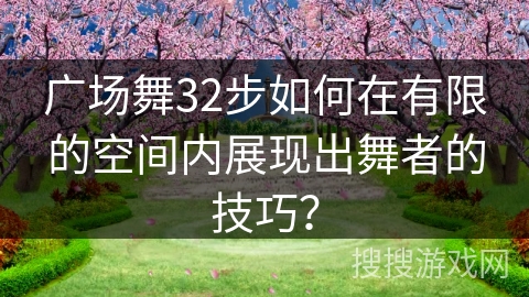 广场舞32步如何在有限的空间内展现出舞者的技巧？
