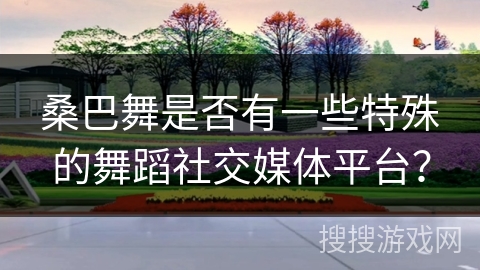 桑巴舞是否有一些特殊的舞蹈社交媒体平台？