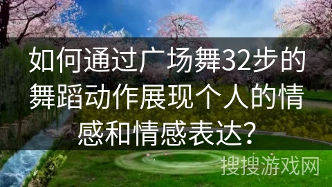如何通过广场舞32步的舞蹈动作展现个人的情感和情感表达？