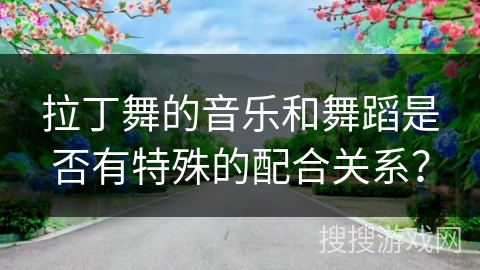 拉丁舞的音乐和舞蹈是否有特殊的配合关系？