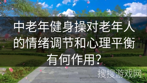 中老年健身操对老年人的情绪调节和心理平衡有何作用？