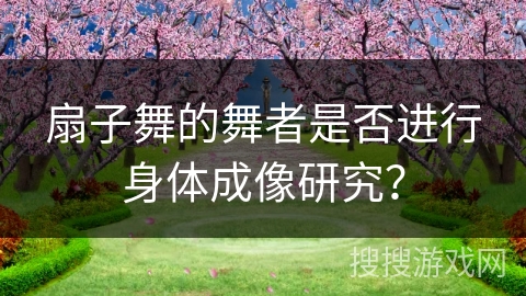 扇子舞的舞者是否进行身体成像研究？