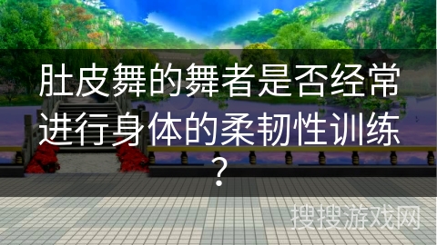肚皮舞的舞者是否经常进行身体的柔韧性训练？