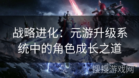 战略进化：元游升级系统中的角色成长之道