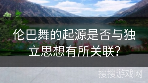 伦巴舞的起源是否与独立思想有所关联？