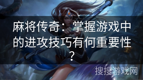 麻将传奇：掌握游戏中的进攻技巧有何重要性？