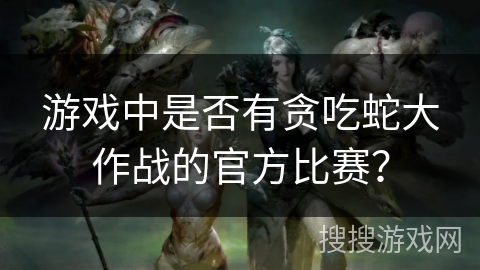 游戏中是否有贪吃蛇大作战的官方比赛？