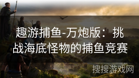 趣游捕鱼-万炮版：挑战海底怪物的捕鱼竞赛
