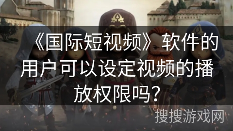《国际短视频》软件的用户可以设定视频的播放权限吗？