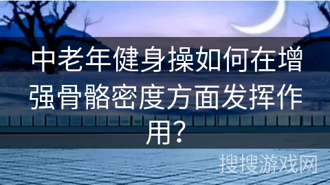 中老年健身操如何在增强骨骼密度方面发挥作用？