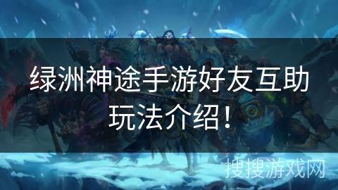 绿洲神途手游好友互助玩法介绍！