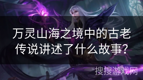 万灵山海之境中的古老传说讲述了什么故事？