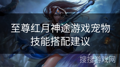 至尊红月神途游戏宠物技能搭配建议