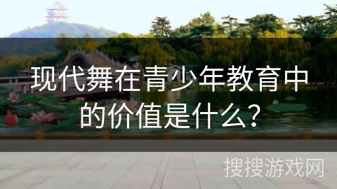 现代舞在青少年教育中的价值是什么？