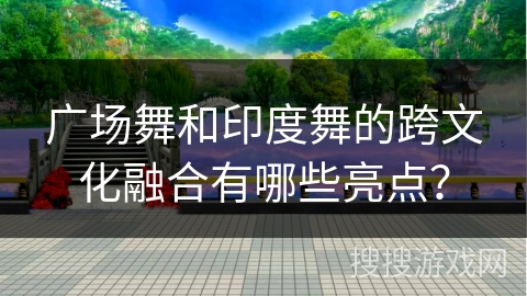 广场舞和印度舞的跨文化融合有哪些亮点？