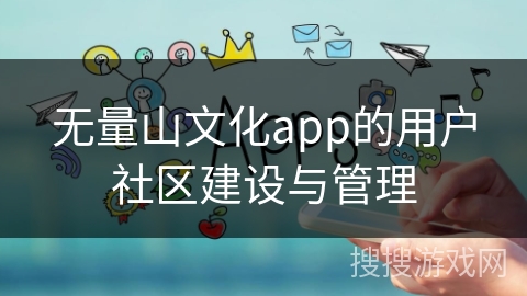 无量山文化app的用户社区建设与管理