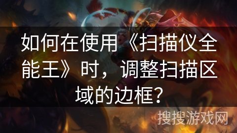 如何在使用《扫描仪全能王》时，调整扫描区域的边框？